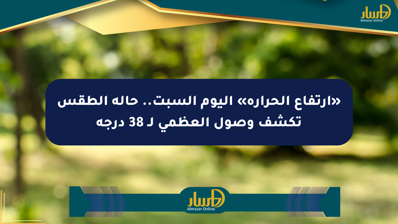 «ارتفاع الحرارة» اليوم السبت.. حالة الطقس تكشف وصول العظمى لـ 38 درجة